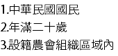 1.中華民國國民
2.年滿二十歲
3.設籍農會組織區域內